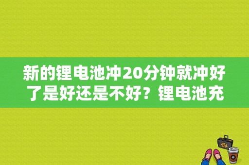 新的锂电池冲20分钟就冲好了是好还是不好？锂电池充放测试要多久