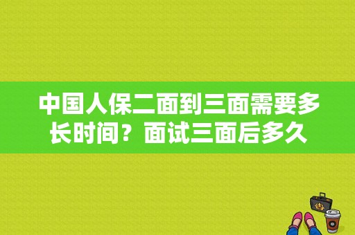 中国人保二面到三面需要多长时间？面试三面后多久