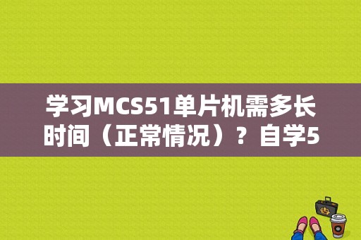 学习MCS51单片机需多长时间（正常情况）？自学51单片机需要多久