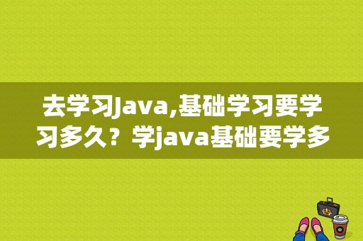 去学习Java,基础学习要学习多久？学java基础要学多久