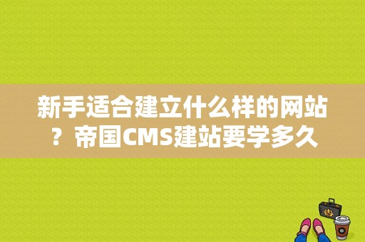 新手适合建立什么样的网站？帝国CMS建站要学多久