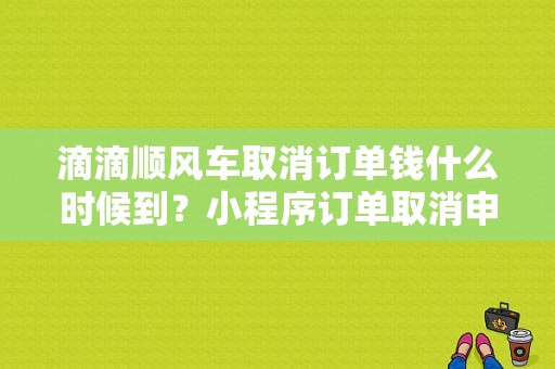 滴滴顺风车取消订单钱什么时候到？小程序订单取消申请多久能到账