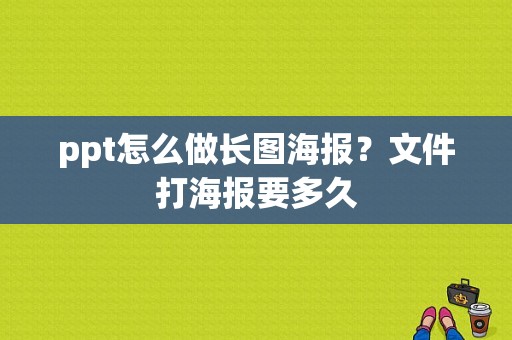 ppt怎么做长图海报？文件打海报要多久