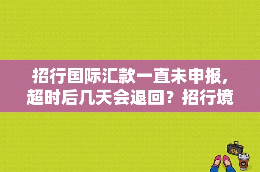 招行国际汇款一直未申报,超时后几天会退回？招行境外电汇 多久到