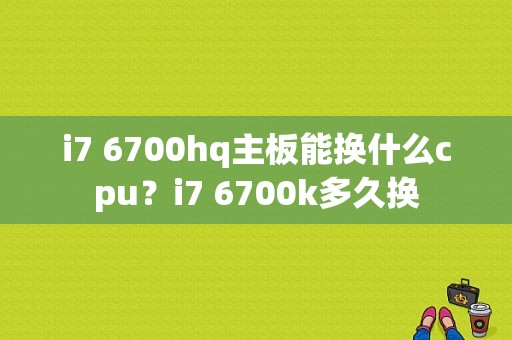 i7 6700hq主板能换什么cpu？i7 6700k多久换