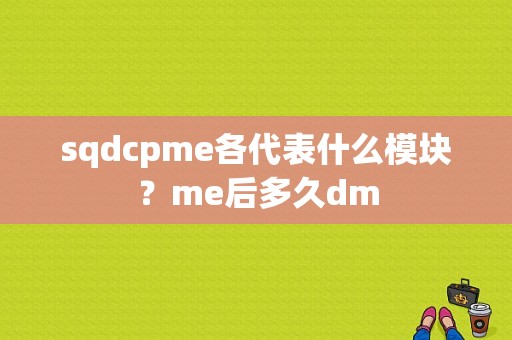 sqdcpme各代表什么模块？me后多久dm