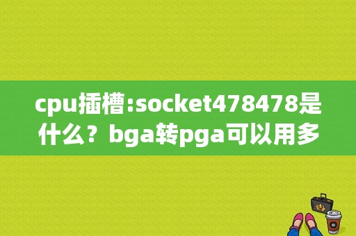 cpu插槽:socket478478是什么？bga转pga可以用多久