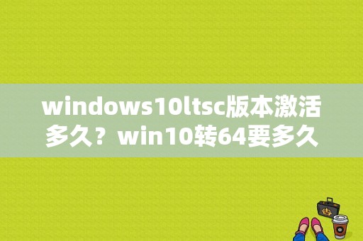 windows10ltsc版本激活多久？win10转64要多久