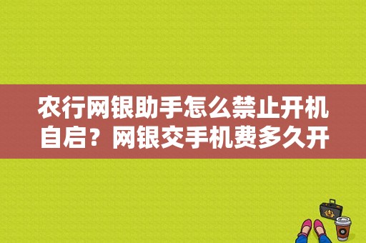 农行网银助手怎么禁止开机自启？网银交手机费多久开机