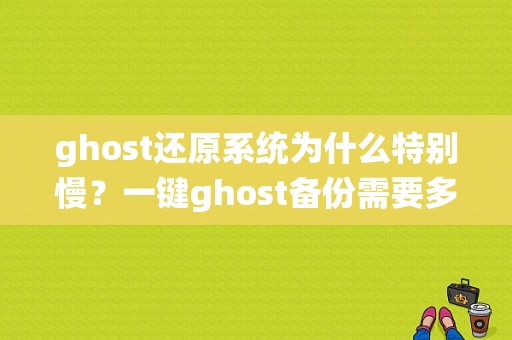 ghost还原系统为什么特别慢？一键ghost备份需要多久