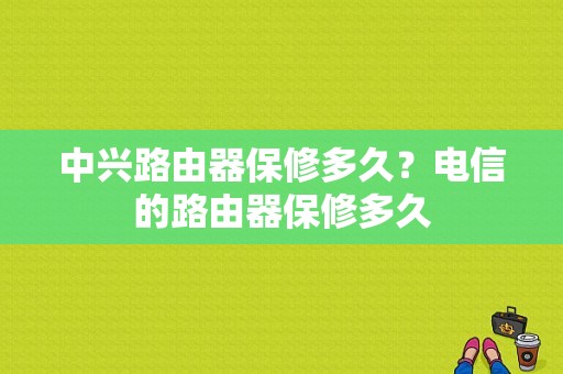 中兴路由器保修多久？电信的路由器保修多久