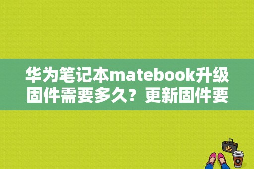 华为笔记本matebook升级固件需要多久？更新固件要多久苹果