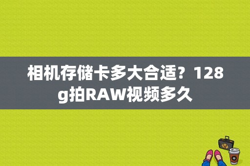 相机存储卡多大合适？128g拍RAW视频多久