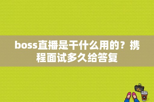 boss直播是干什么用的？携程面试多久给答复