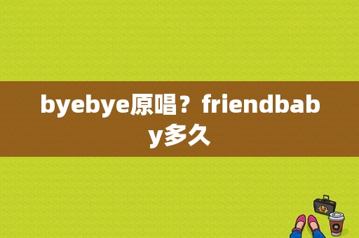 byebye原唱？friendbaby多久