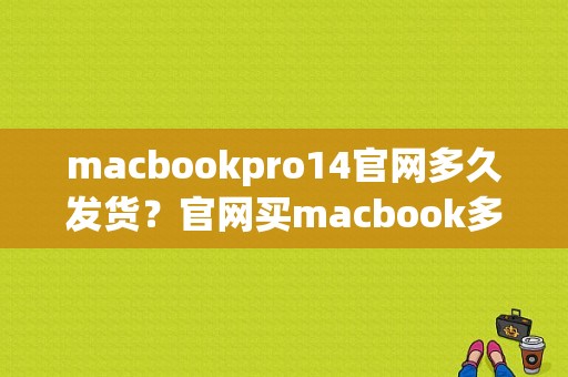 macbookpro14官网多久发货？官网买macbook多久发货