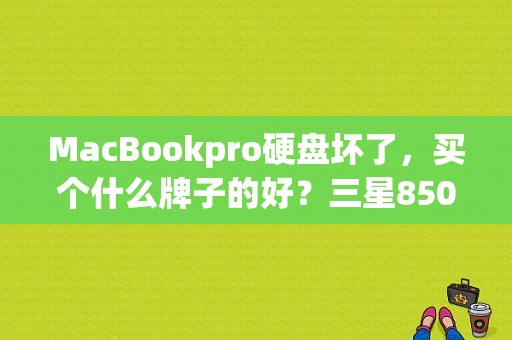 MacBookpro硬盘坏了，买个什么牌子的好？三星850pro256g保多久