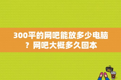 300平的网吧能放多少电脑？网吧大概多久回本