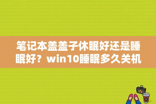 笔记本盖盖子休眠好还是睡眠好？win10睡眠多久关机