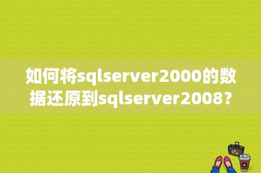 如何将sqlserver2000的数据还原到sqlserver2008？sql数据库要还原多久