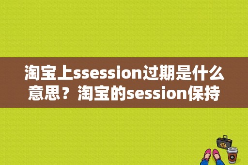 淘宝上ssession过期是什么意思？淘宝的session保持多久