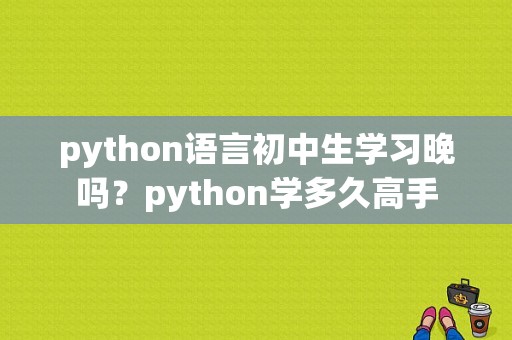 python语言初中生学习晚吗？python学多久高手