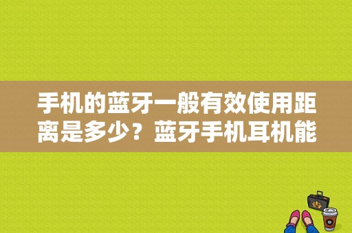 手机的蓝牙一般有效使用距离是多少？蓝牙手机耳机能用多久