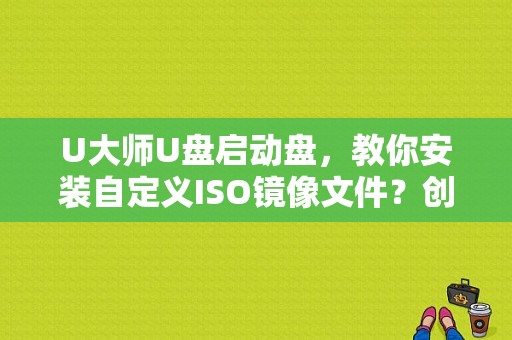 U大师U盘启动盘，教你安装自定义ISO镜像文件？创建自定义镜像要多久