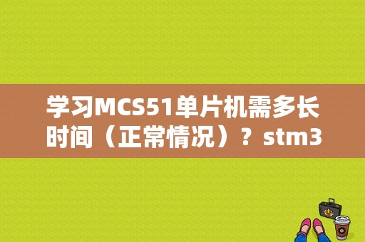 学习MCS51单片机需多长时间（正常情况）？stm32学多久一星期