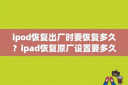 ipod恢复出厂时要恢复多久？ipad恢复原厂设置要多久