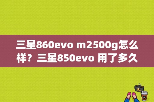 三星860evo m2500g怎么样？三星850evo 用了多久