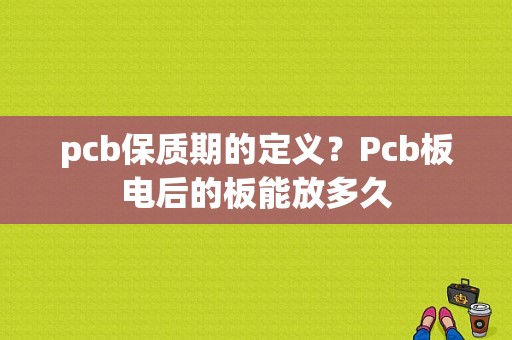 pcb保质期的定义？Pcb板电后的板能放多久