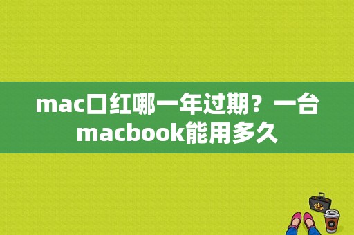 mac口红哪一年过期？一台macbook能用多久