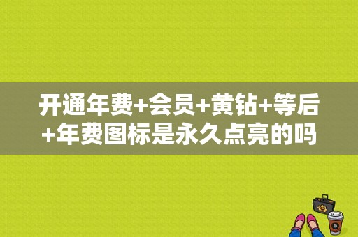 开通年费+会员+黄钻+等后+年费图标是永久点亮的吗？卡盟刷的理论永久钻多久到账