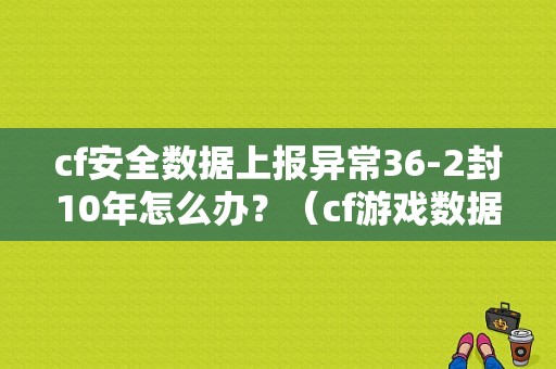 cf安全数据上报异常36-2封10年怎么办？（cf游戏数据异常封多久）