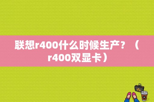 联想r400什么时候生产？（r400双显卡）