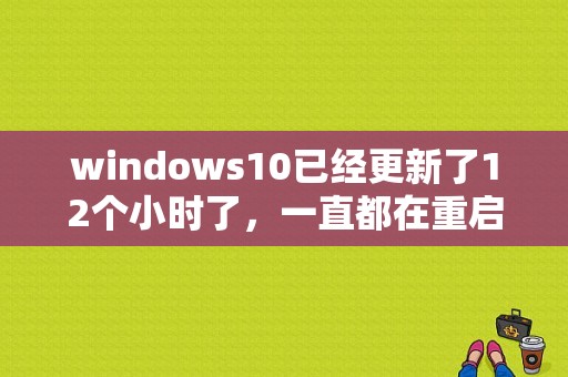 windows10已经更新了12个小时了，一直都在重启，请问这个正常吗？（电脑更新一般多久）