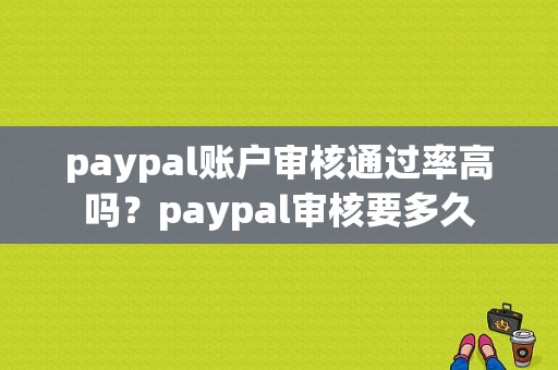 paypal账户审核通过率高吗？paypal审核要多久