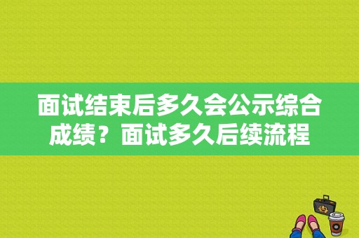 面试结束后多久会公示综合成绩？面试多久后续流程