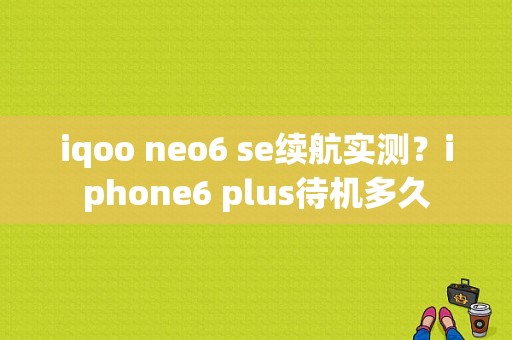 iqoo neo6 se续航实测？iphone6 plus待机多久