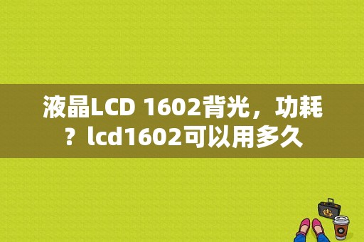 液晶LCD 1602背光，功耗？lcd1602可以用多久