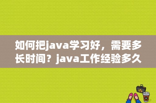 如何把java学习好，需要多长时间？java工作经验多久好