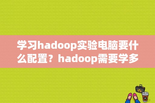 学习hadoop实验电脑要什么配置？hadoop需要学多久