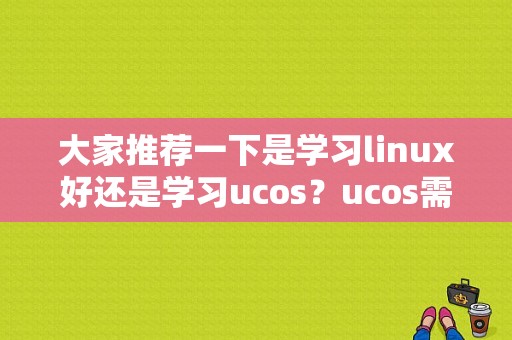 大家推荐一下是学习linux好还是学习ucos？ucos需要学多久