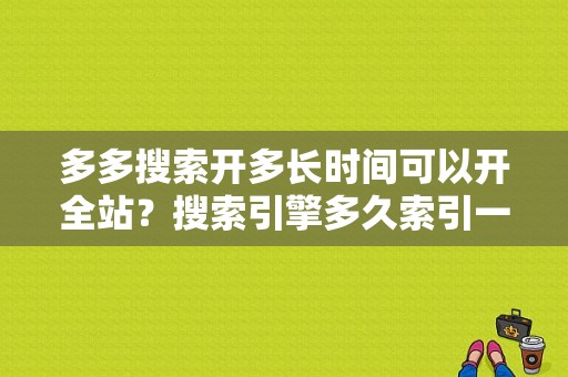 多多搜索开多长时间可以开全站？搜索引擎多久索引一次