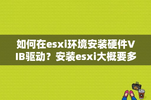 如何在esxi环境安装硬件VIB驱动？安装esxi大概要多久