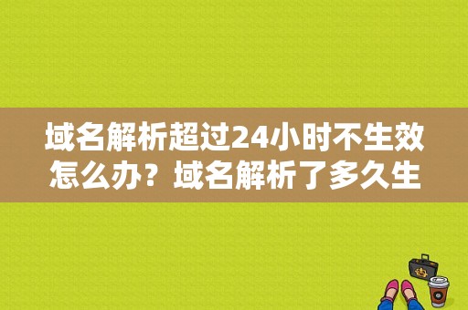 域名解析超过24小时不生效怎么办？域名解析了多久生效