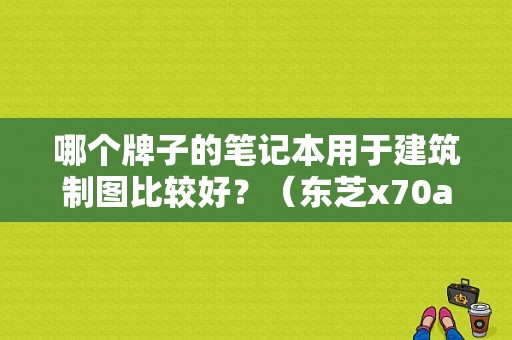 哪个牌子的笔记本用于建筑制图比较好？（东芝x70a 换显卡）