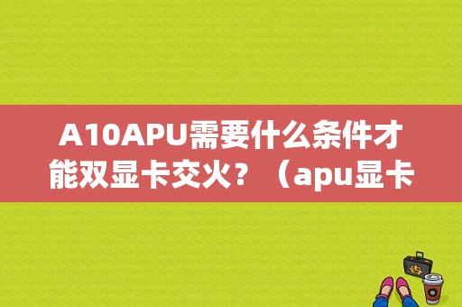 A10APU需要什么条件才能双显卡交火？（apu显卡双交火）