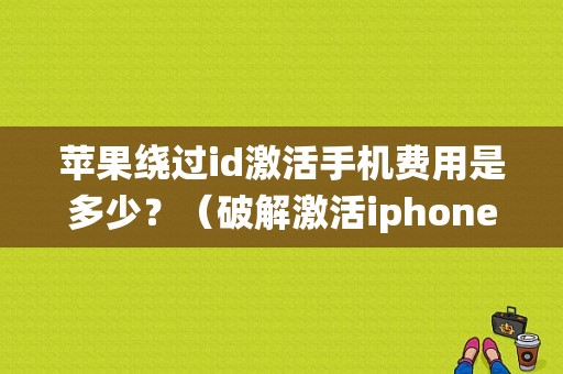 苹果绕过id激活手机费用是多少？（破解激活iphone6要多久）